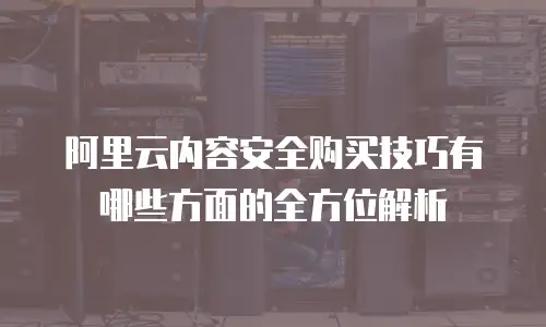 阿里云内容安全购买技巧有哪些方面的全方位解析
