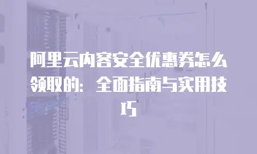阿里云内容安全优惠券怎么领取的：全面指南与实用技巧
