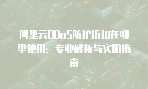 阿里云DDoS防护折扣在哪里使用：专业解析与实用指南