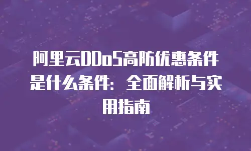 阿里云DDoS高防优惠条件是什么条件：全面解析与实用指南