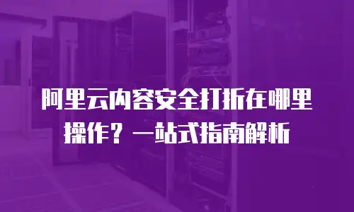 阿里云内容安全打折在哪里操作？一站式指南解析
