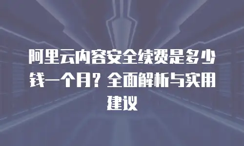 阿里云内容安全续费是多少钱一个月？全面解析与实用建议