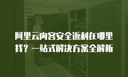 阿里云内容安全返利在哪里找？一站式解决方案全解析