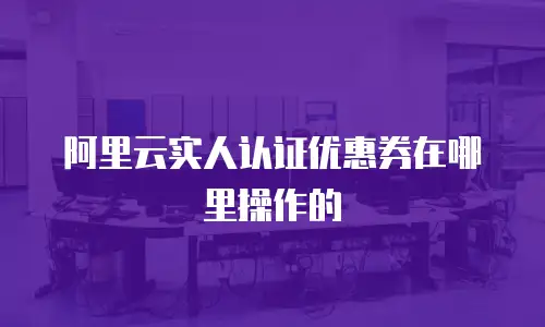 阿里云实人认证优惠券在哪里操作的