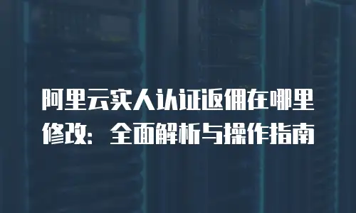 阿里云实人认证返佣在哪里修改：全面解析与操作指南