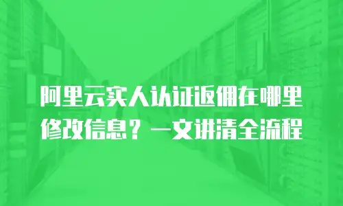阿里云实人认证返佣在哪里修改信息？一文讲清全流程