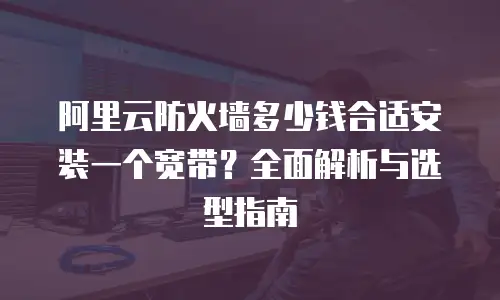 阿里云防火墙多少钱合适安装一个宽带？全面解析与选型指南