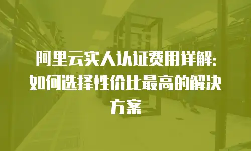阿里云实人认证费用详解：如何选择性价比最高的解决方案