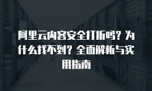 阿里云内容安全打折吗？为什么找不到？全面解析与实用指南