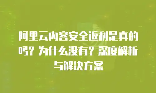 阿里云内容安全返利是真的吗？为什么没有？深度解析与解决方案