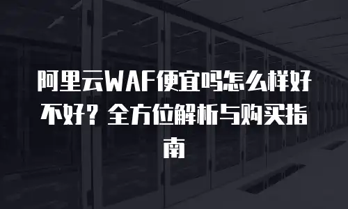 阿里云WAF便宜吗怎么样好不好？全方位解析与购买指南
