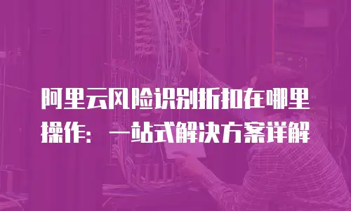 阿里云风险识别折扣在哪里操作：一站式解决方案详解