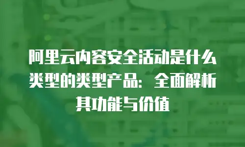 阿里云内容安全活动是什么类型的类型产品：全面解析其功能与价值