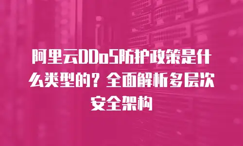 阿里云DDoS防护政策是什么类型的？全面解析多层次安全架构