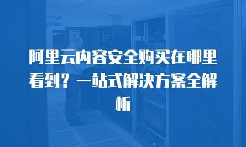 阿里云内容安全购买在哪里看到？一站式解决方案全解析
