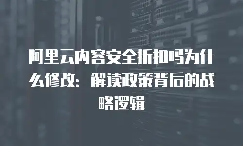 阿里云内容安全折扣吗为什么修改：解读政策背后的战略逻辑