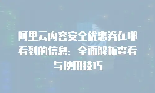 阿里云内容安全优惠券在哪看到的信息：全面解析查看与使用技巧