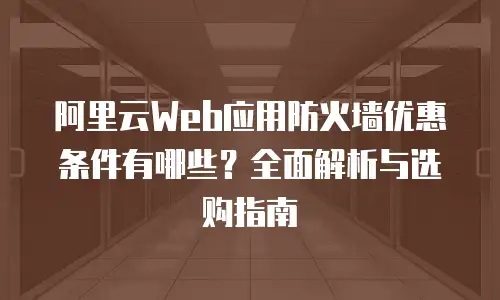 阿里云Web应用防火墙优惠条件有哪些？全面解析与选购指南