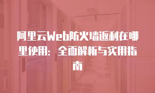 阿里云Web防火墙返利在哪里使用：全面解析与实用指南
