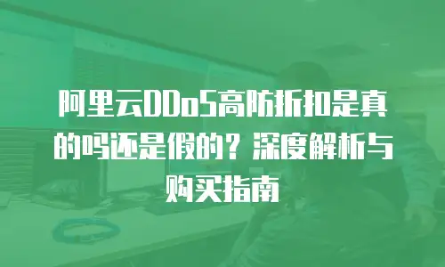 阿里云DDoS高防折扣是真的吗还是假的？深度解析与购买指南