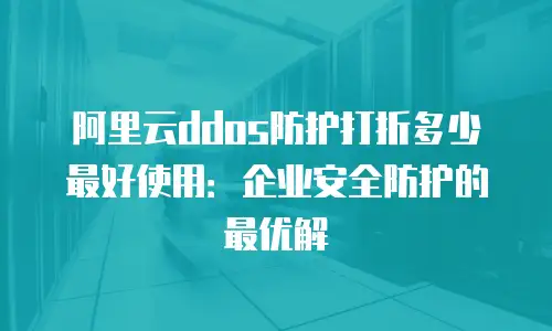 阿里云ddos防护打折多少最好使用：企业安全防护的最优解