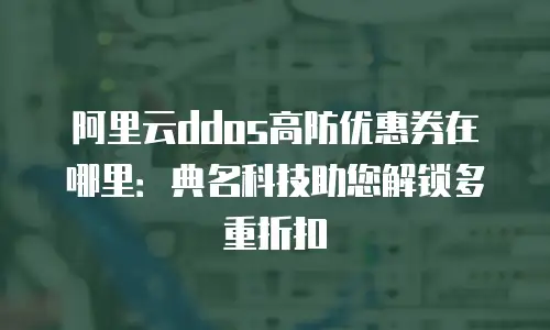 阿里云ddos高防优惠券在哪里：典名科技助您解锁多重折扣