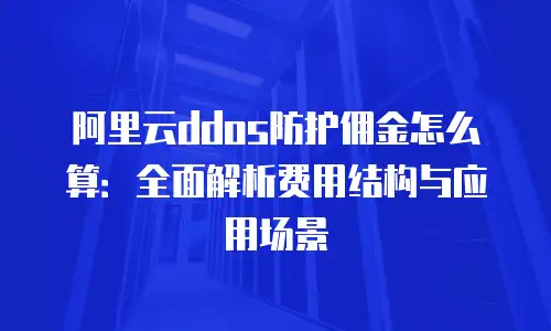 阿里云ddos防护佣金怎么算：全面解析费用结构与应用场景