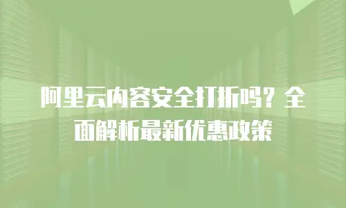 阿里云内容安全打折吗？全面解析最新优惠政策