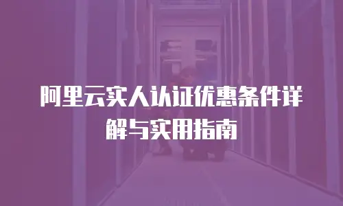 阿里云实人认证优惠条件详解与实用指南