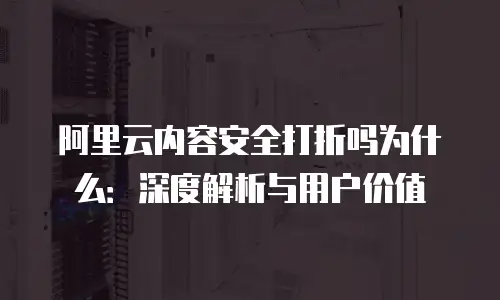 阿里云内容安全打折吗为什么：深度解析与用户价值