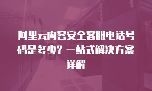 阿里云内容安全客服电话号码是多少？一站式解决方案详解