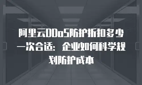 阿里云DDoS防护折扣多少一次合适：企业如何科学规划防护成本