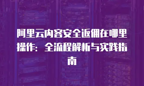阿里云内容安全返佣在哪里操作：全流程解析与实践指南