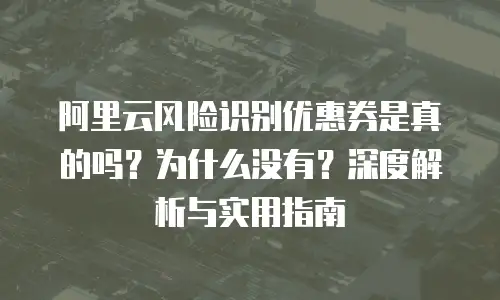 阿里云风险识别优惠券是真的吗？为什么没有？深度解析与实用指南
