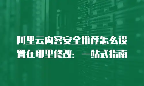 阿里云内容安全推荐怎么设置在哪里修改：一站式指南