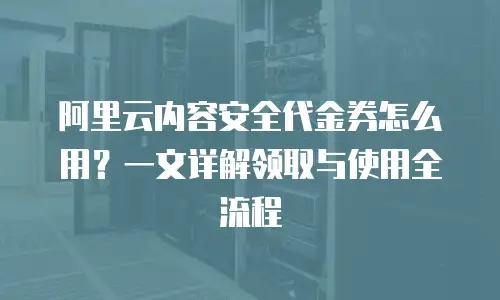 阿里云内容安全代金券怎么用？一文详解领取与使用全流程