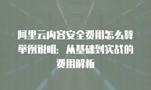 阿里云内容安全费用怎么算举例说明：从基础到实战的费用解析