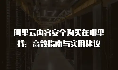 阿里云内容安全购买在哪里找：高效指南与实用建议