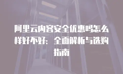 阿里云内容安全优惠吗怎么样好不好：全面解析与选购指南