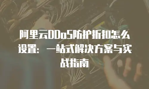 阿里云DDoS防护折扣怎么设置：一站式解决方案与实战指南