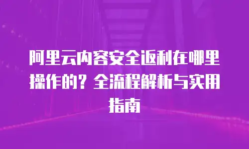 阿里云内容安全返利在哪里操作的？全流程解析与实用指南