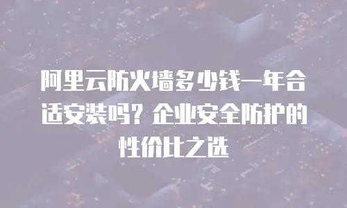 阿里云防火墙多少钱一年合适安装吗？企业安全防护的性价比之选