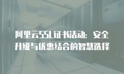 阿里云SSL证书活动：安全升级与优惠结合的智慧选择