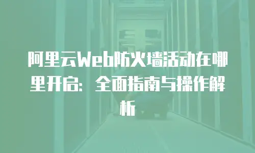 阿里云Web防火墙活动在哪里开启：全面指南与操作解析