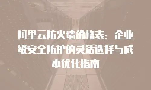 阿里云防火墙价格表：企业级安全防护的灵活选择与成本优化指南