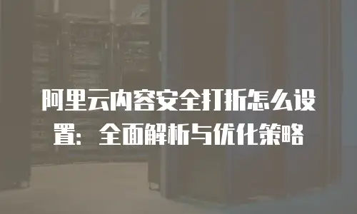 阿里云内容安全打折怎么设置：全面解析与优化策略