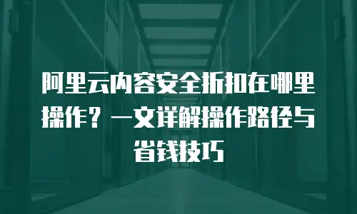 阿里云内容安全折扣在哪里操作？一文详解操作路径与省钱技巧