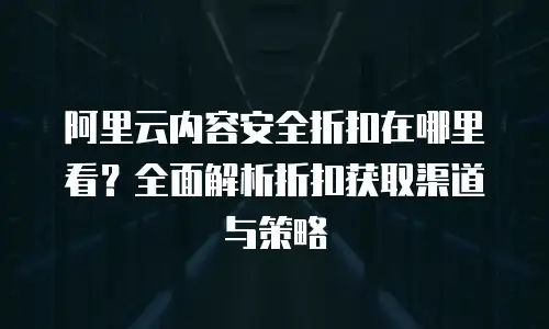 阿里云内容安全折扣在哪里看？全面解析折扣获取渠道与策略