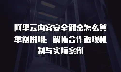 阿里云内容安全佣金怎么算举例说明：解析合作返现机制与实际案例