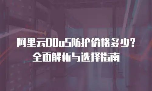阿里云DDoS防护价格多少？全面解析与选择指南